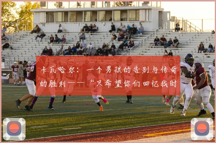 卡瓦哈尔:一个男孩的告别与传奇的胜利——“只希望你们回忆我时能感到骄傲”