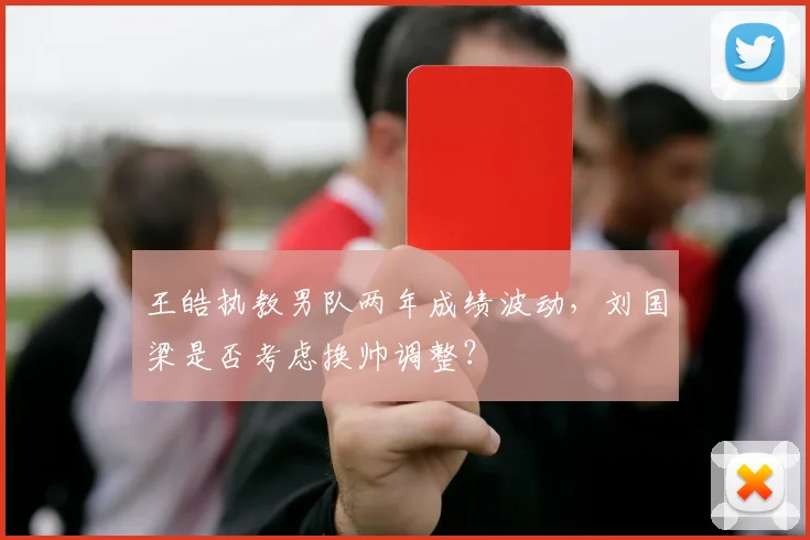 王皓执教男队两年成绩波动，刘国梁是否考虑换帅调整？