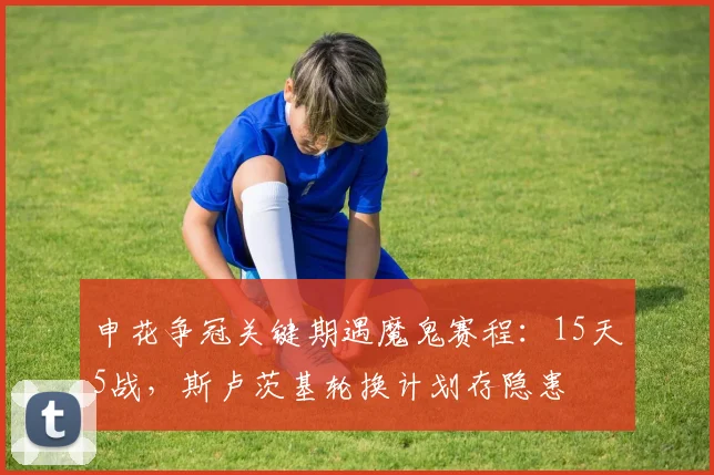 申花争冠关键期遇魔鬼赛程:15天5战,斯卢茨基轮换计划存隐患