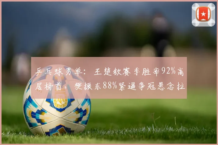 乒乓球男单：王楚钦赛季胜率92%高居榜首，樊振东88%紧逼争冠悬念拉满