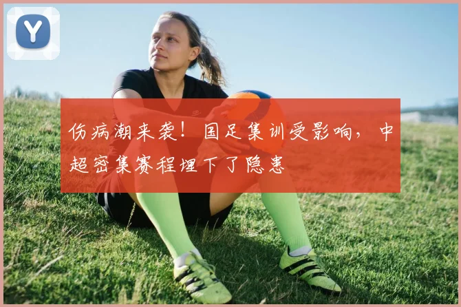 伤病潮来袭!国足集训受影响,中超密集赛程埋下了隐患