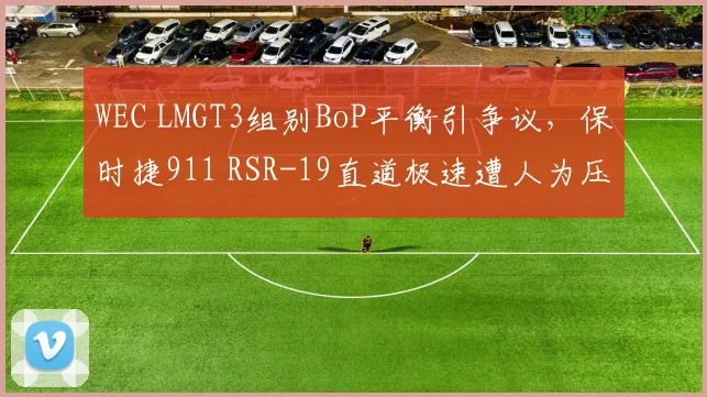 WEC LMGT3组别BoP平衡引争议,保时捷911 RSR-19直道极速遭人为压制