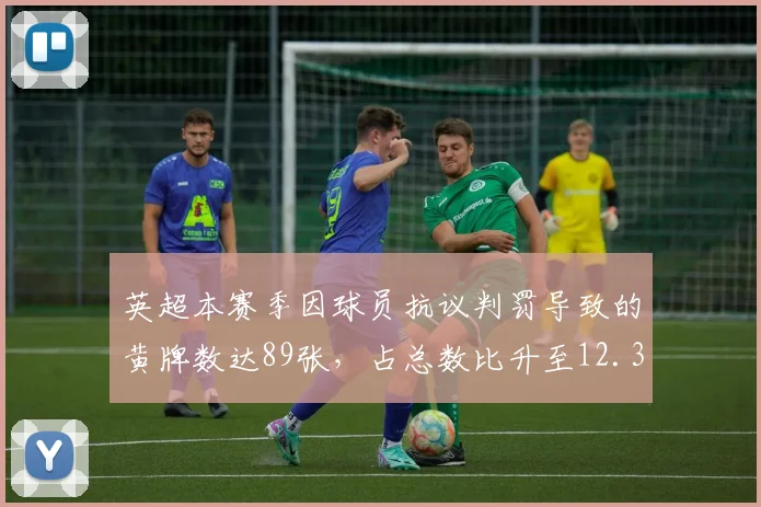 英超本赛季因球员抗议判罚导致的黄牌数达89张,占总数比升至12.3%